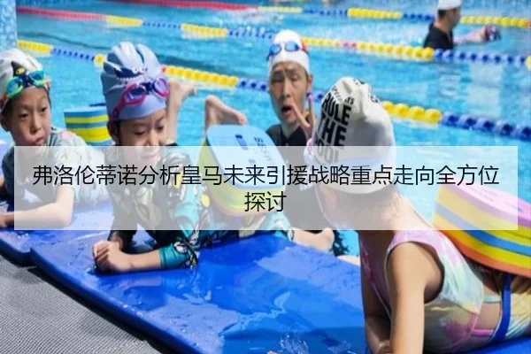 弗洛伦蒂诺分析皇马未来引援战略重点走向全方位探讨