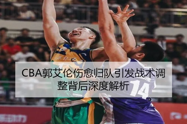 CBA郭艾伦伤愈归队引发战术调整背后深度解析