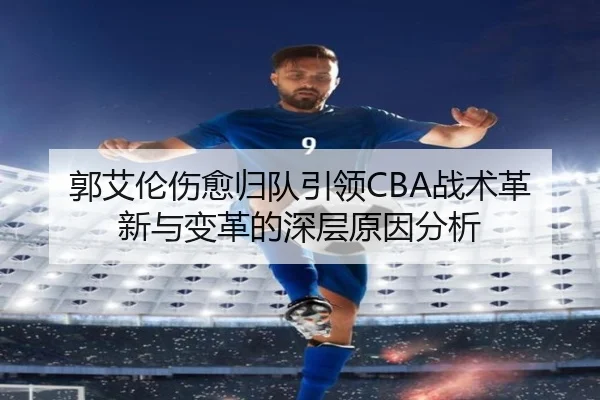 郭艾伦伤愈归队引领CBA战术革新与变革的深层原因分析