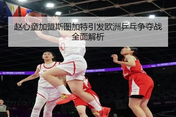 赵心童加盟斯图加特引发欧洲乒乓争夺战全面解析