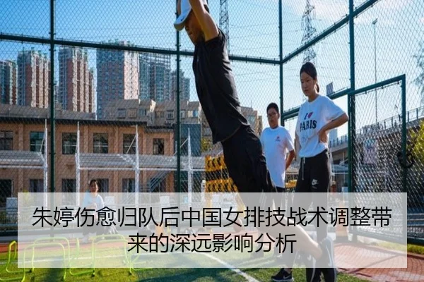 朱婷伤愈归队后中国女排技战术调整带来的深远影响分析