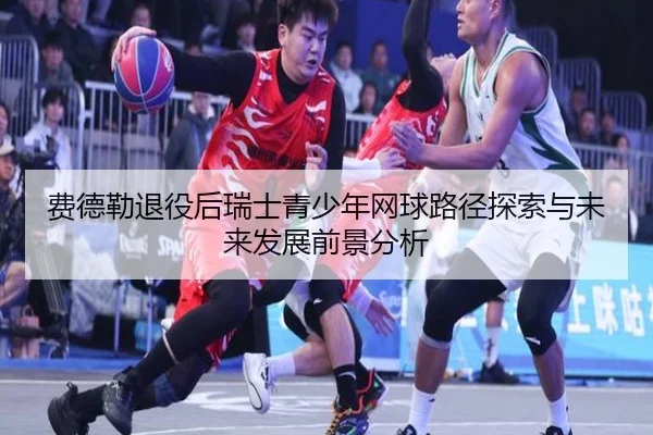 费德勒退役后瑞士青少年网球路径探索与未来发展前景分析