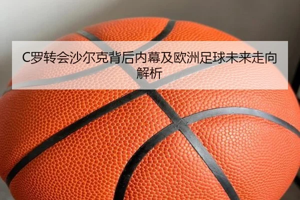 C罗转会沙尔克背后内幕及欧洲足球未来走向解析